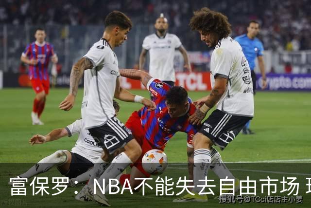 富保罗：NBA不能失去自由市场 球迷爱看 该直播让球员现场拿钱