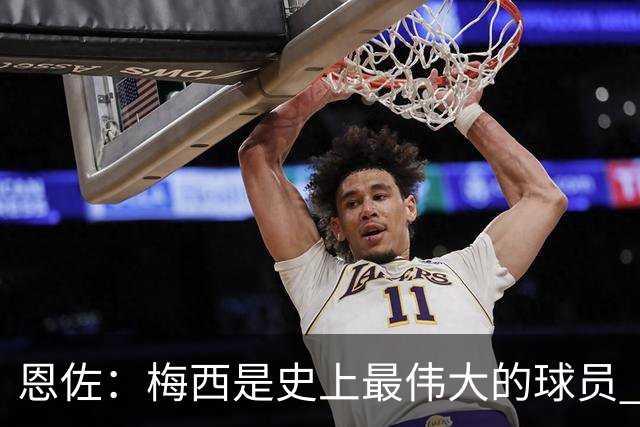恩佐：梅西是史上最伟大的球员 我们会努力卫冕世界杯