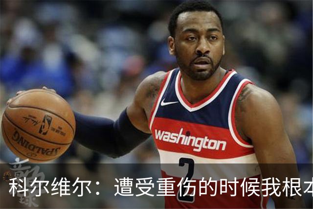 科尔维尔：遭受重伤的时候我根本不敢相信；福法纳帮了我很多很多