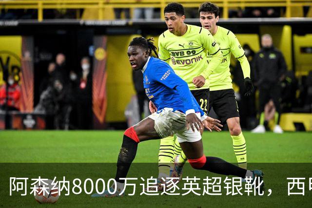 阿森纳8000万追逐英超银靴，西甲魔翼或有转会潜力