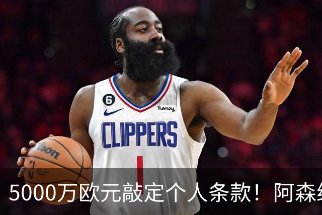 5000万欧元敲定个人条款！阿森纳抢先截胡，马竞还能翻盘吗